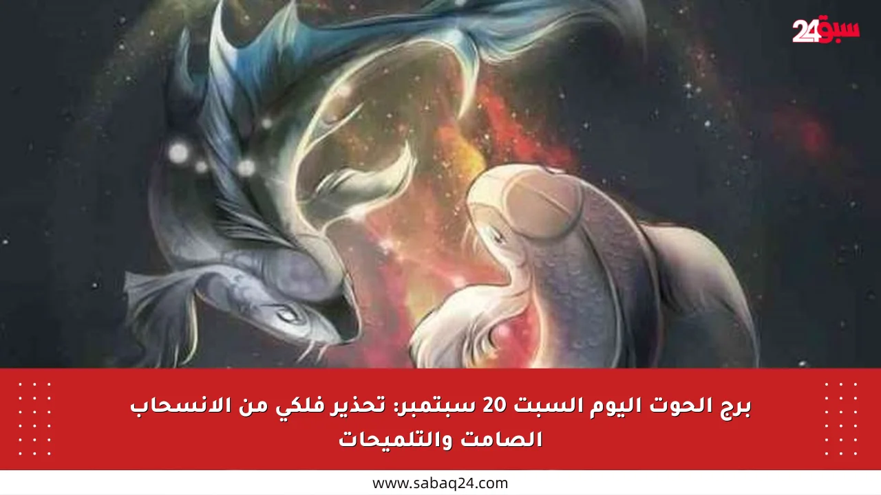 برج الحوت اليوم السبت 20 سبتمبر: تحذير فلكي من الانسحاب الصامت والتلميحات